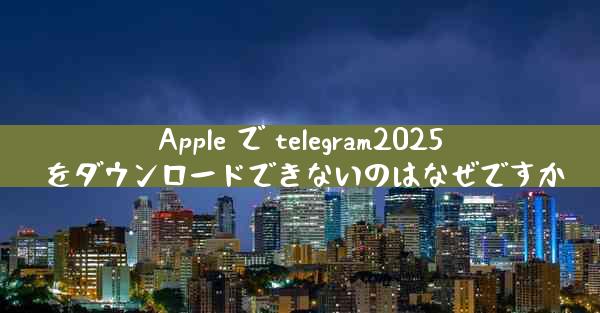 Apple で telegram2025 をダウンロードできないのはなぜですか
