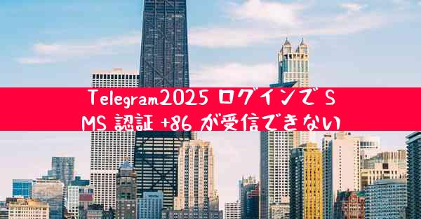 Telegram2025 ログインで SMS 認証 +86 が受信できない