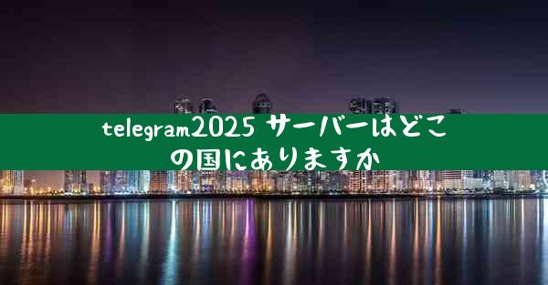 telegram2025 サーバーはどこの国にありますか