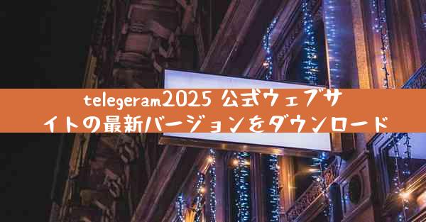 telegeram2025 公式ウェブサイトの最新バージョンをダウンロード