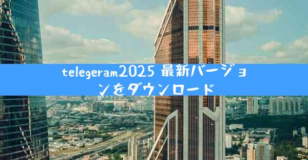telegeram2025 最新バージョンをダウンロード