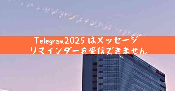 Telegram2025 はメッセージ リマインダーを受信できません