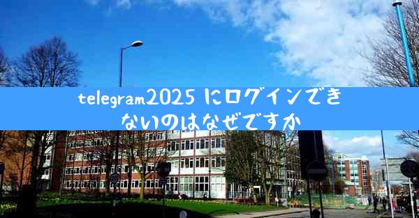 telegram2025 にログインできないのはなぜですか