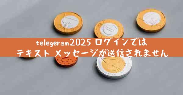 telegeram2025 ログインではテキスト メッセージが送信されません