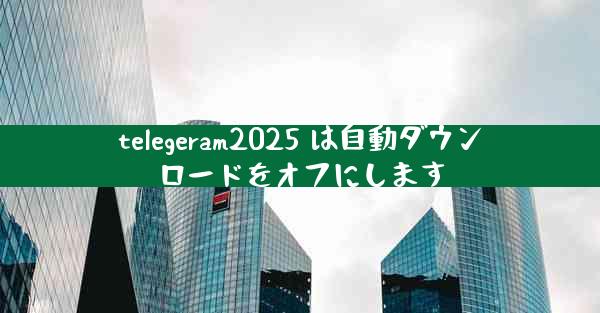 telegeram2025 は自動ダウンロードをオフにします