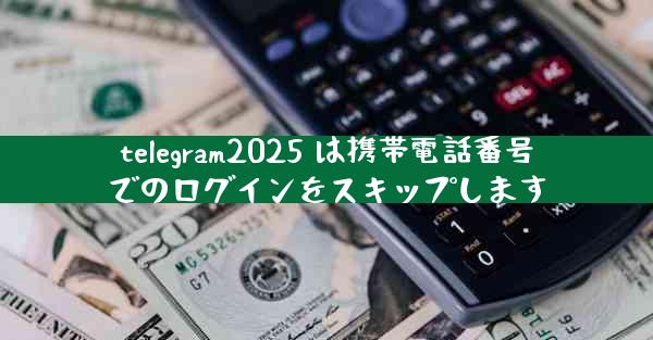 telegram2025 は携帯電話番号でのログインをスキップします