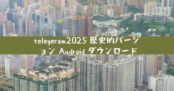 telegeram2025 歴史的バージョン Android ダウンロード