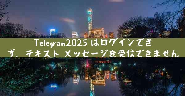 Telegram2025 はログインできず、テキスト メッセージを受信できません