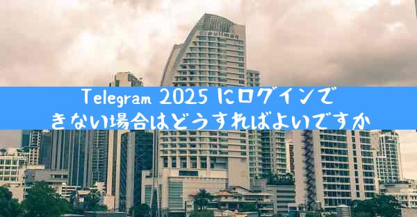 Telegram 2025 にログインできない場合はどうすればよいですか