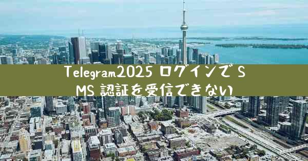 Telegram2025 ログインで SMS 認証を受信できない