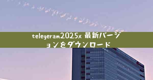 telegeram2025x 最新バージョンをダウンロード
