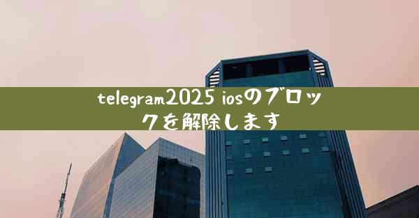 telegram2025 iosのブロックを解除します