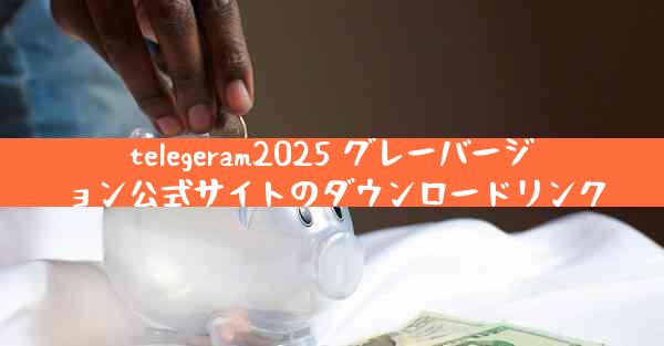 telegeram2025 グレーバージョン公式サイトのダウンロードリンク