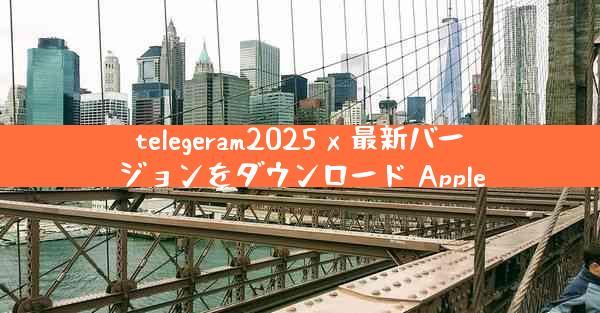 telegeram2025 x 最新バージョンをダウンロード Apple
