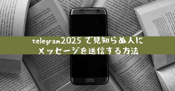 telegram2025 で見知らぬ人にメッセージを送信する方法