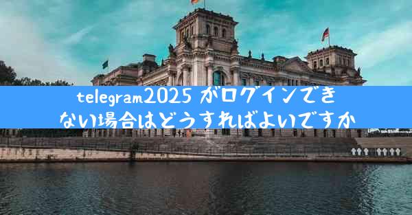 telegram2025 がログインできない場合はどうすればよいですか