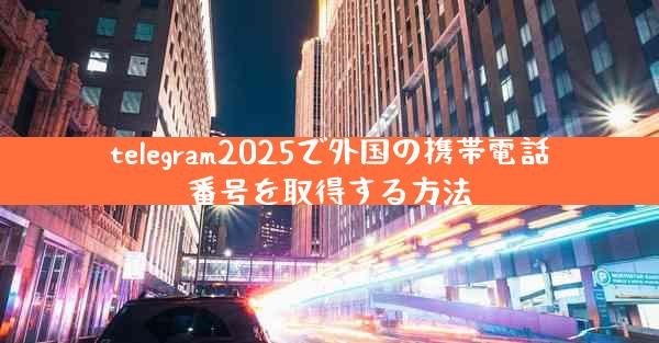 telegram2025で外国の携帯電話番号を取得する方法