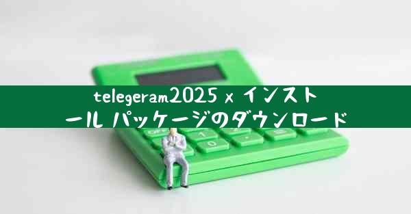 telegeram2025 x インストール パッケージのダウンロード
