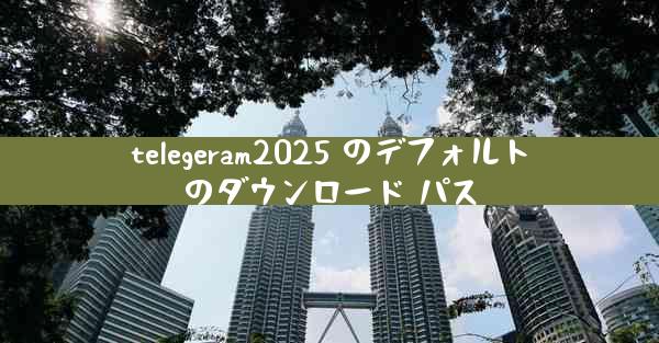 telegeram2025 のデフォルトのダウンロード パス