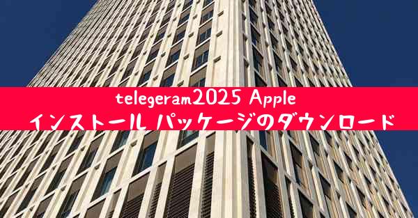 telegeram2025 Apple インストール パッケージのダウンロード