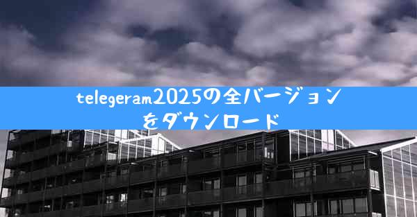 telegeram2025の全バージョンをダウンロード