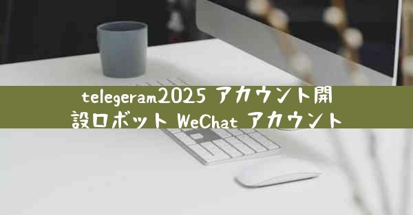 telegeram2025 アカウント開設ロボット WeChat アカウント