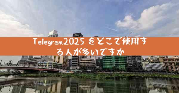 Telegram2025 をどこで使用する人が多いですか