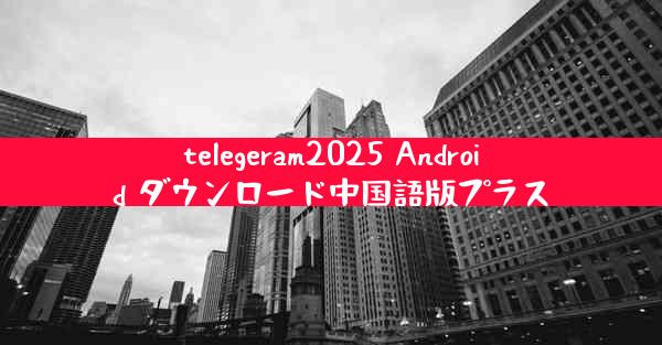 telegeram2025 Android ダウンロード中国語版プラス