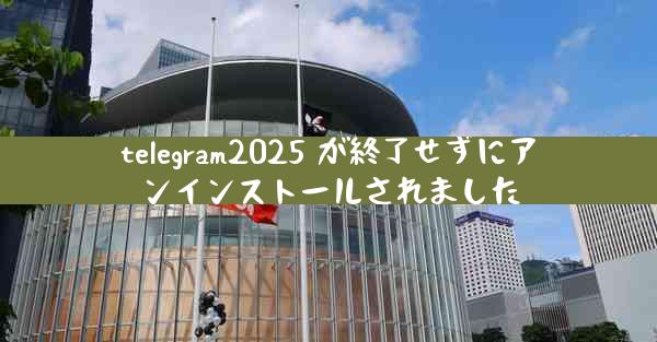telegram2025 が終了せずにアンインストールされました