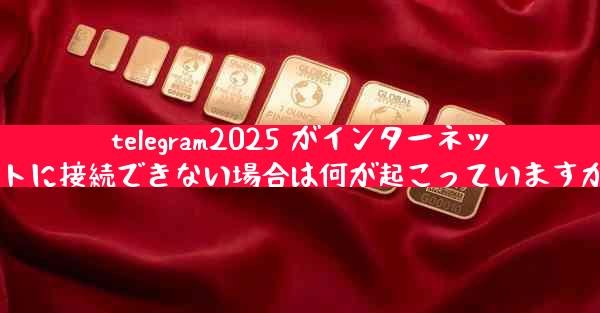 telegram2025 がインターネットに接続できない場合は何が起こっていますか
