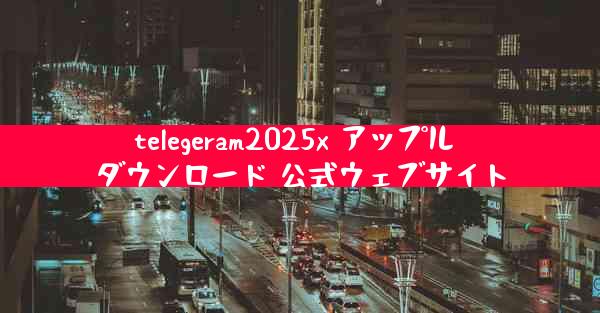 telegeram2025x アップル ダウンロード 公式ウェブサイト