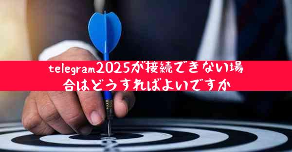 telegram2025が接続できない場合はどうすればよいですか