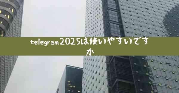 telegram2025は使いやすいですか