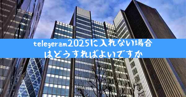 telegeram2025に入れない場合はどうすればよいですか