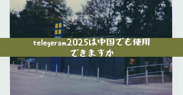 telegeram2025は中国でも使用できますか