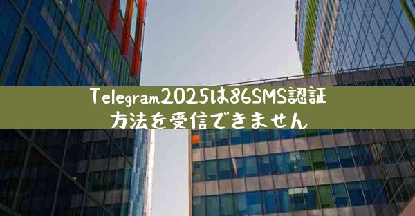 Telegram2025は86SMS認証方法を受信できません