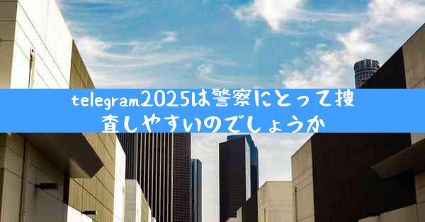 telegram2025は警察にとって捜査しやすいのでしょうか