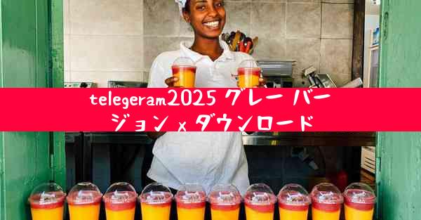 telegeram2025 グレー バージョン x ダウンロード