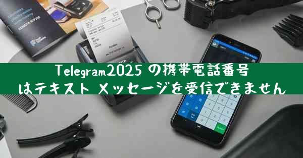 Telegram2025 の携帯電話番号はテキスト メッセージを受信できません