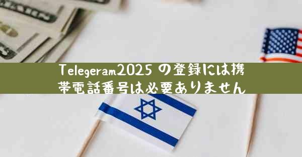 Telegeram2025 の登録には携帯電話番号は必要ありません