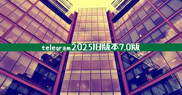 telegram2025旧版本7.0版