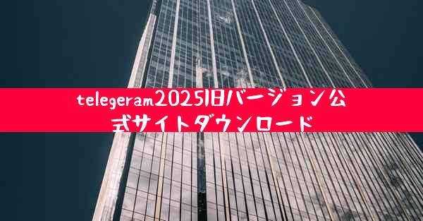 telegeram2025旧バージョン公式サイトダウンロード