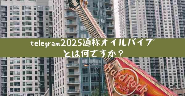 telegram2025通称オイルパイプとは何ですか？