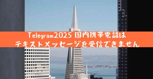 Telegram2025 国内携帯電話はテキストメッセージを受信できません