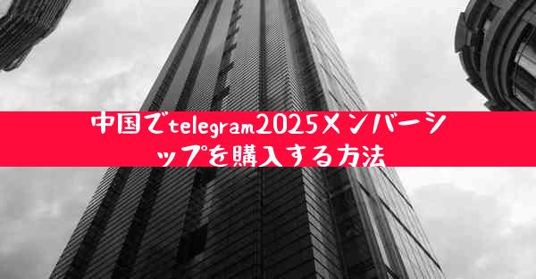 中国でtelegram2025メンバーシップを購入する方法