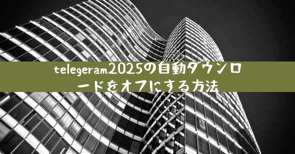telegeram2025の自動ダウンロードをオフにする方法