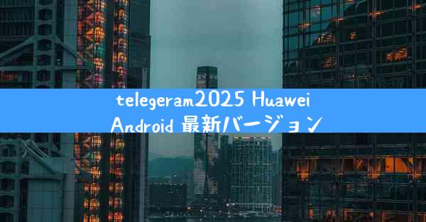 telegeram2025 Huawei Android 最新バージョン