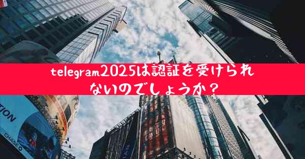telegram2025は認証を受けられないのでしょうか？
