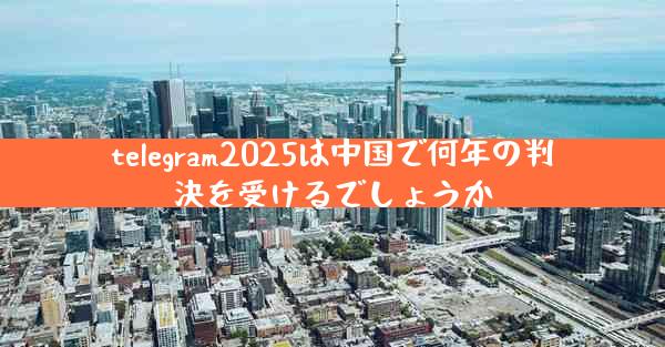 telegram2025は中国で何年の判決を受けるでしょうか