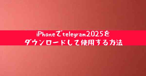 iPhoneでtelegram2025をダウンロードして使用する方法